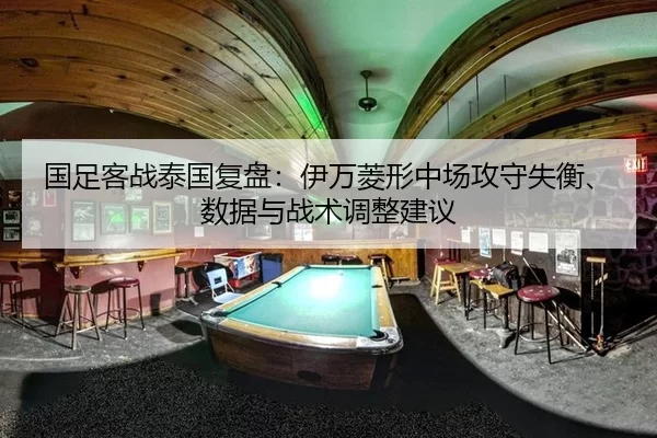 国足客战泰国复盘：伊万菱形中场攻守失衡、数据与战术调整建议