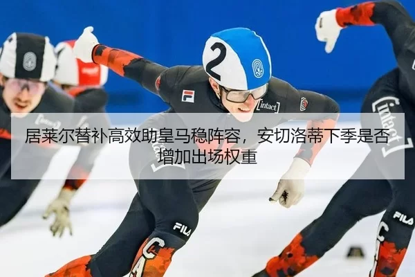 居莱尔替补高效助皇马稳阵容，安切洛蒂下季是否增加出场权重