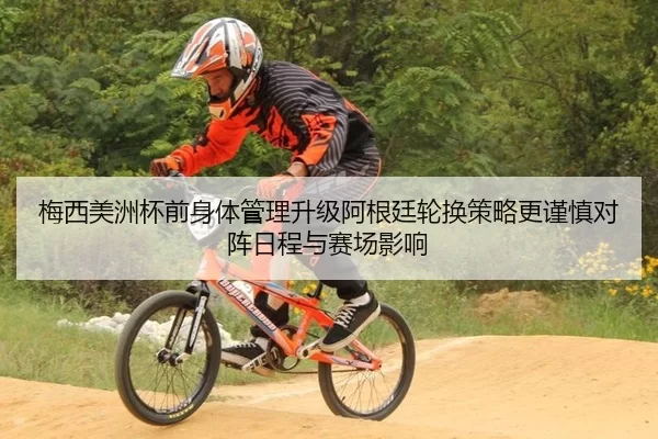 梅西美洲杯前身体管理升级阿根廷轮换策略更谨慎对阵日程与赛场影响
