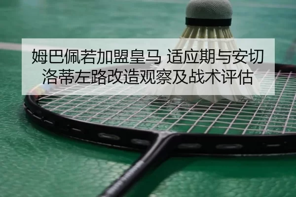 姆巴佩若加盟皇马 适应期与安切洛蒂左路改造观察及战术评估