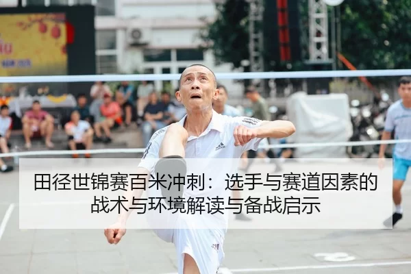 田径世锦赛百米冲刺：选手与赛道因素的战术与环境解读与备战启示