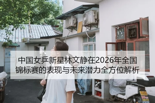 中国女乒新星林文静在2026年全国锦标赛的表现与未来潜力全方位解析