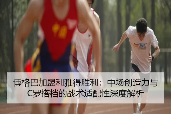 博格巴加盟利雅得胜利：中场创造力与C罗搭档的战术适配性深度解析