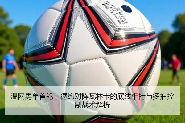 温网男单首轮：德约对阵瓦林卡的底线相持与多拍控制战术解析