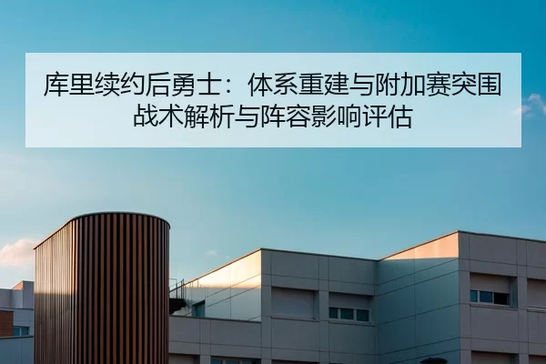 库里续约后勇士：体系重建与附加赛突围战术解析与阵容影响评估