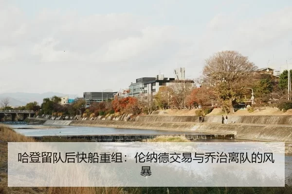 哈登留队后快船重组：伦纳德交易与乔治离队的风暴