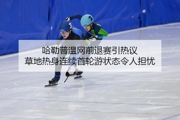 哈勒普温网前退赛引热议 草地热身连续首轮游状态令人担忧